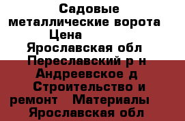 Садовые металлические ворота › Цена ­ 5 585 - Ярославская обл., Переславский р-н, Андреевское д. Строительство и ремонт » Материалы   . Ярославская обл.